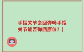 手指关节会回弹吗手指关节能否弹回原位？)