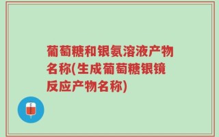 葡萄糖和银氨溶液产物名称(生成葡萄糖银镜反应产物名称)