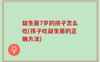 益生菌7岁的孩子怎么吃(孩子吃益生菌的正确方法)