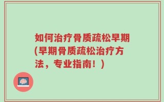 如何治疗骨质疏松早期(早期骨质疏松治疗方法，专业指南！)
