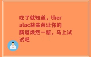 吃了就知道，theralac益生菌让你的肠道焕然一新，马上试试吧