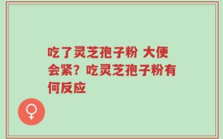 吃了灵芝孢子粉 大便会紧？吃灵芝孢子粉有何反应