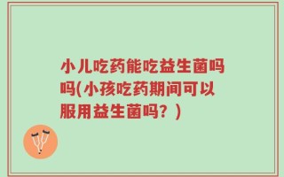 小儿吃药能吃益生菌吗吗(小孩吃药期间可以服用益生菌吗？)