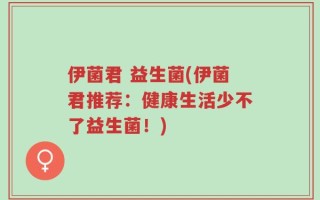 伊菌君 益生菌(伊菌君推荐：健康生活少不了益生菌！)
