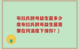 布拉氏酵母益生菌多少度布拉氏酵母益生菌需要在何温度下保存？)