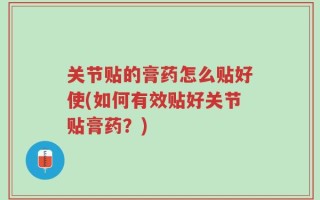 关节贴的膏药怎么贴好使(如何有效贴好关节贴膏药？)