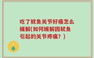 吃了鱿鱼关节好痛怎么缓解(如何缓解因鱿鱼引起的关节疼痛？)