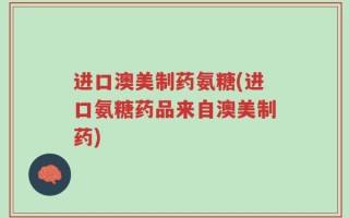 进口澳美制药氨糖(进口氨糖药品来自澳美制药)