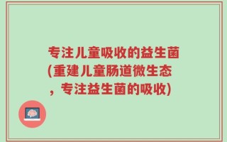 专注儿童吸收的益生菌(重建儿童肠道微生态，专注益生菌的吸收)