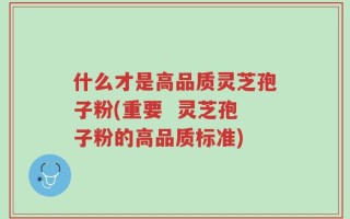 什么才是高品质灵芝孢子粉(重要  灵芝孢子粉的高品质标准)