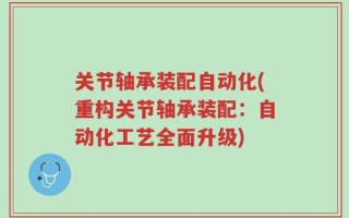 关节轴承装配自动化(重构关节轴承装配：自动化工艺全面升级)