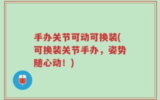 手办关节可动可换装(可换装关节手办，姿势随心动！)