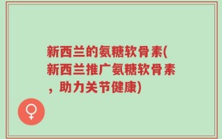 新西兰的氨糖软骨素(新西兰推广氨糖软骨素，助力关节健康)