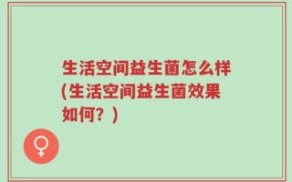 生活空间益生菌怎么样(生活空间益生菌效果如何？)