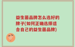益生菌品牌怎么选好的牌子(如何正确选择适合自己的益生菌品牌)