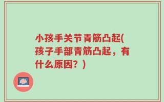 小孩手关节青筋凸起(孩子手部青筋凸起，有什么原因？)