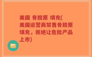 美国 骨胶原 填充(美国运营商禁售骨胶原填充，拒绝让危险产品上市)