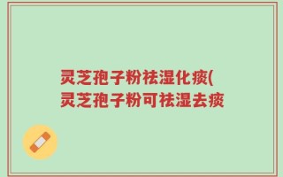 灵芝孢子粉祛湿化痰(灵芝孢子粉可祛湿去痰