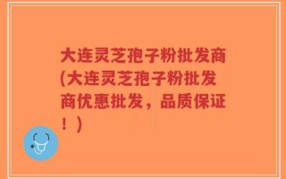 大连灵芝孢子粉批发商(大连灵芝孢子粉批发商优惠批发，品质保证！)
