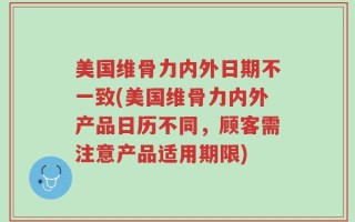 美国维骨力内外日期不一致(美国维骨力内外产品日历不同，顾客需注意产品适用期限)