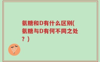 氨糖和D有什么区别(氨糖与D有何不同之处？)