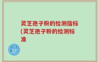 灵芝孢子粉的检测指标(灵芝孢子粉的检测标准