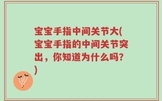 宝宝手指中间关节大(宝宝手指的中间关节突出，你知道为什么吗？)