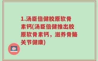 1.汤臣倍健胶原软骨素钙(汤臣倍健推出胶原软骨素钙，滋养骨骼关节健康)