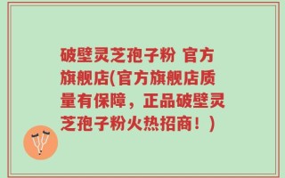 破壁灵芝孢子粉 官方旗舰店(官方旗舰店质量有保障，正品破壁灵芝孢子粉火热招商！)