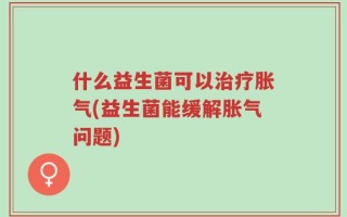 什么益生菌可以治疗胀气(益生菌能缓解胀气问题)