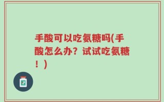 手酸可以吃氨糖吗(手酸怎么办？试试吃氨糖！)
