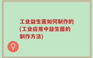 工业益生菌如何制作的(工业应用中益生菌的制作方法)