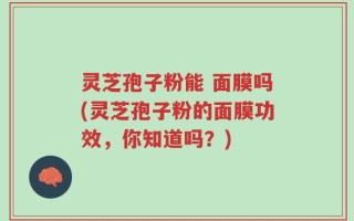 灵芝孢子粉能 面膜吗(灵芝孢子粉的面膜功效，你知道吗？)