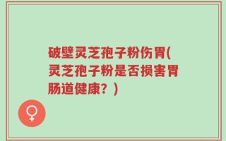 破壁灵芝孢子粉伤胃(灵芝孢子粉是否损害胃肠道健康？)