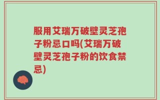 服用艾瑞万破壁灵芝孢子粉忌口吗(艾瑞万破壁灵芝孢子粉的饮食禁忌)