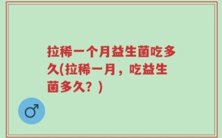 拉稀一个月益生菌吃多久(拉稀一月，吃益生菌多久？)