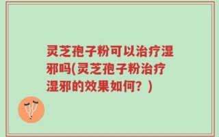 灵芝孢子粉可以治疗湿邪吗(灵芝孢子粉治疗湿邪的效果如何？)