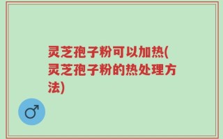 灵芝孢子粉可以加热(灵芝孢子粉的热处理方法)