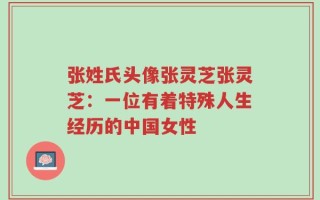 张姓氏头像张灵芝张灵芝：一位有着特殊人生经历的中国女性
