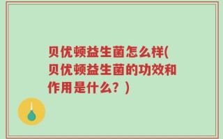 贝优顿益生菌怎么样(贝优顿益生菌的功效和作用是什么？)