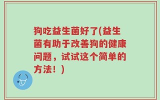 狗吃益生菌好了(益生菌有助于改善狗的健康问题，试试这个简单的方法！)