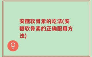 安糖软骨素的吃法(安糖软骨素的正确服用方法)