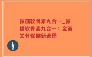 氨糖软骨素九合一_氨糖软骨素九合一：全面关节保健新选择