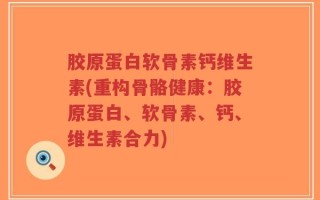胶原蛋白软骨素钙维生素(重构骨骼健康：胶原蛋白、软骨素、钙、维生素合力)