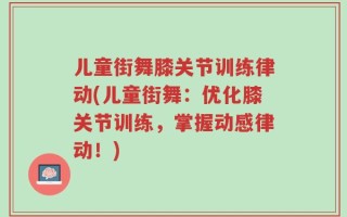 儿童街舞膝关节训练律动(儿童街舞：优化膝关节训练，掌握动感律动！)