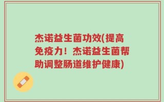 杰诺益生菌功效(提高免疫力！杰诺益生菌帮助调整肠道维护健康)