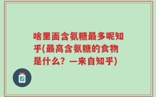 啥里面含氨糖最多呢知乎(最高含氨糖的食物是什么？—来自知乎)