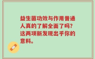益生菌功效与作用普通人真的了解全面了吗？这两项新发现出乎你的意料。