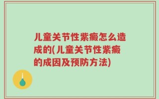 儿童关节性紫癜怎么造成的(儿童关节性紫癜的成因及预防方法)