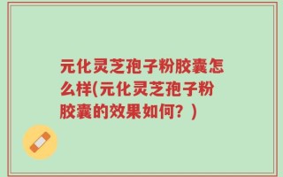 元化灵芝孢子粉胶囊怎么样(元化灵芝孢子粉胶囊的效果如何？)